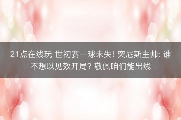 21点在线玩 世初赛一球未失! 突尼斯主帅: 谁不想以见效开局? 敬佩咱们能出线