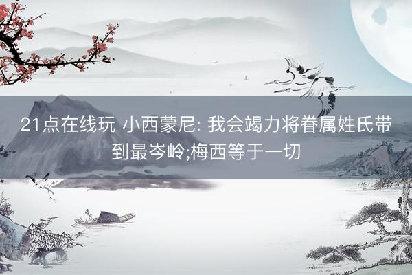 21点在线玩 小西蒙尼: 我会竭力将眷属姓氏带到最岑岭;梅西等于一切