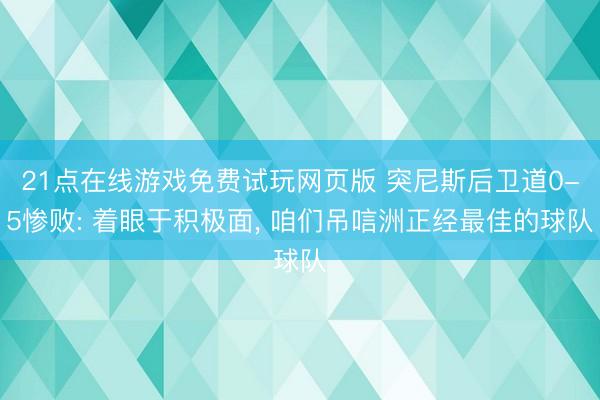 21点在线游戏免费试玩网页版 突尼斯后卫道0-5惨败: 着眼于积极面， 咱们吊唁洲正经最佳的球队