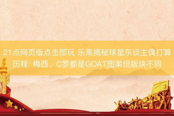 21点网页版点击即玩 乐高揭秘球星东谈主偶打算历程: 梅西、C罗都是GOAT图案但版块不同
