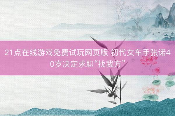 21点在线游戏免费试玩网页版 初代女车手张诺40岁决定求职“找我方”
