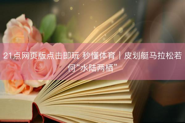 21点网页版点击即玩 秒懂体育｜皮划艇马拉松若何“水陆两栖”