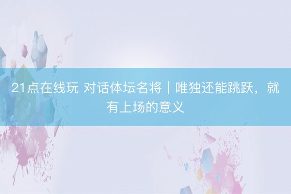 21点在线玩 对话体坛名将|唯独还能跳跃,就有上场的意义