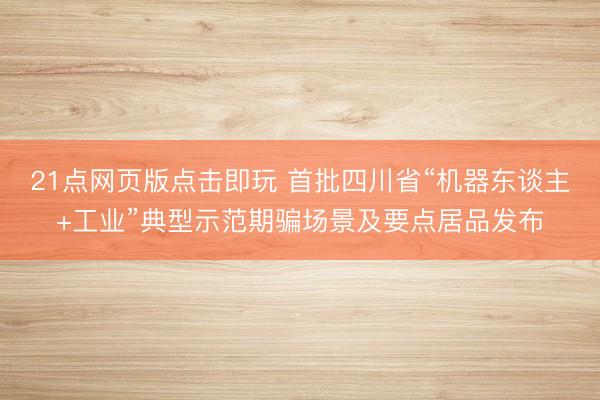 21点网页版点击即玩 首批四川省“机器东谈主+工业”典型示范期骗场景及要点居品发布