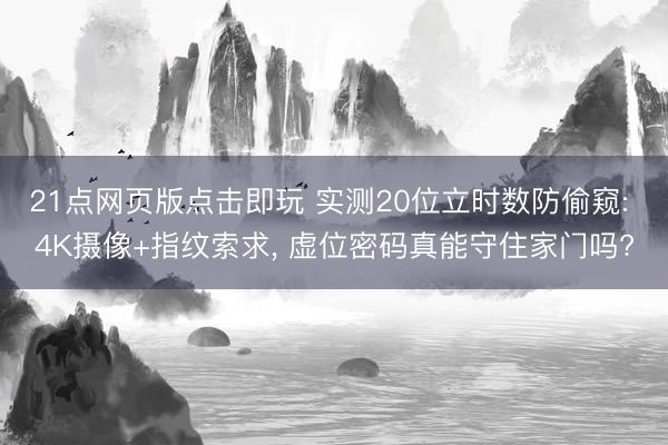 21点网页版点击即玩 实测20位立时数防偷窥: 4K摄像+指纹索求， 虚位密码真能守住家门吗?