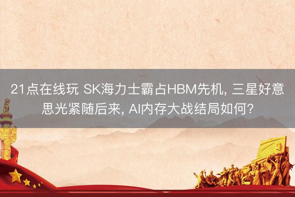 21点在线玩 SK海力士霸占HBM先机， 三星好意思光紧随后来， AI内存大战结局如何?