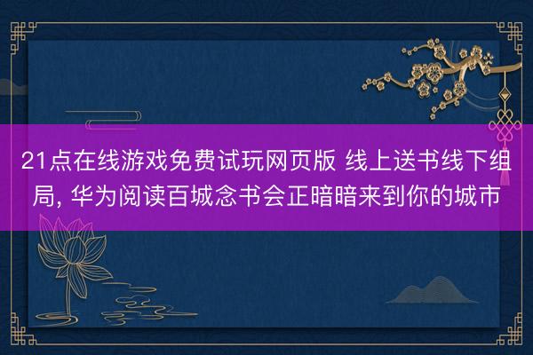21点在线游戏免费试玩网页版 线上送书线下组局， 华为阅读百城念书会正暗暗来到你的城市