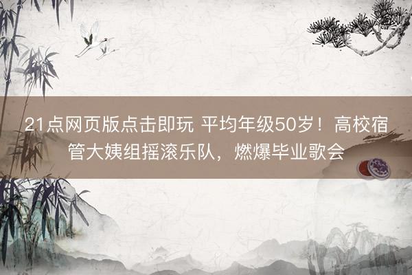21点网页版点击即玩 平均年级50岁！高校宿管大姨组摇滚乐队，燃爆毕业歌会