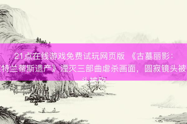 21点在线游戏免费试玩网页版 《古墓丽影：亚特兰蒂斯遗产》湮灭三部曲虐杀画面，圆寂镜头被砍