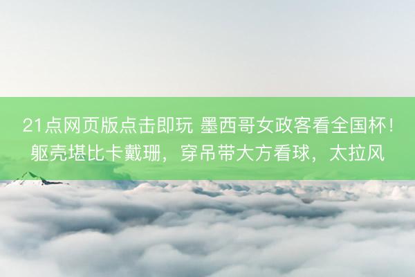 21点网页版点击即玩 墨西哥女政客看全国杯！躯壳堪比卡戴珊，穿吊带大方看球，太拉风