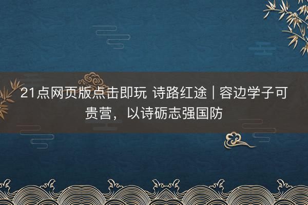21点网页版点击即玩 诗路红途 | 容边学子可贵营，以诗砺志强国防