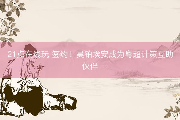 21点在线玩 签约!昊铂埃安成为粤超计策互助伙伴