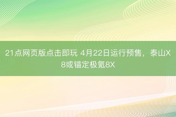 21点网页版点击即玩 4月22日运行预售，泰山X8或锚定极氪8X