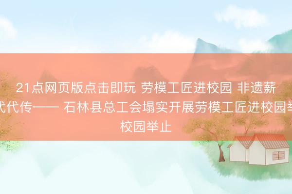 21点网页版点击即玩 劳模工匠进校园 非遗薪火代代传—— 石林县总工会塌实开展劳模工匠进校园举止