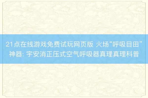 21点在线游戏免费试玩网页版 火场“呼吸目田”神器: 宇安消正压式空气呼吸器真理真理科普