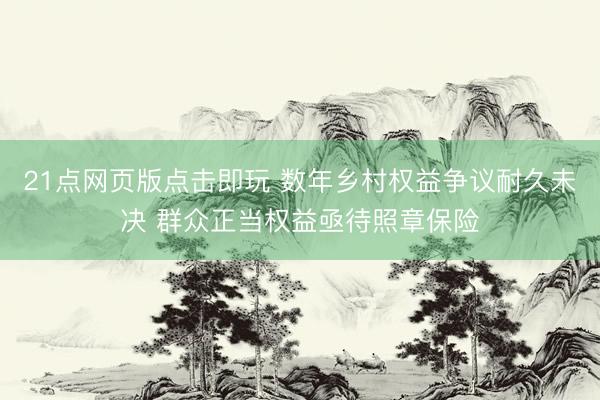 21点网页版点击即玩 数年乡村权益争议耐久未决 群众正当权益亟待照章保险