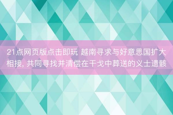 21点网页版点击即玩 越南寻求与好意思国扩大相接， 共同寻找并清偿在干戈中葬送的义士遗骸
