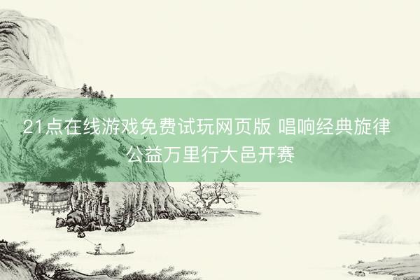 21点在线游戏免费试玩网页版 唱响经典旋律 公益万里行大邑开赛