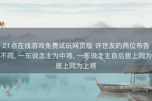 21点在线游戏免费试玩网页版 许世友的两位布告结局不同， 一东说念主为中将， 一东说念主自后居上同为上将