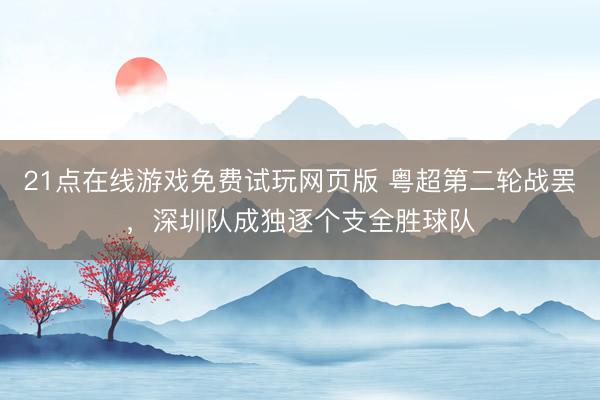 21点在线游戏免费试玩网页版 粤超第二轮战罢，深圳队成独逐个支全胜球队