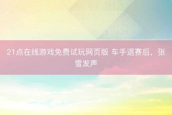 21点在线游戏免费试玩网页版 车手退赛后，张雪发声