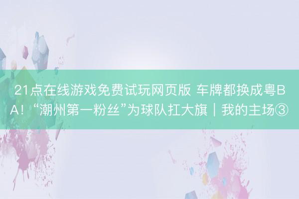 21点在线游戏免费试玩网页版 车牌都换成粤BA！“潮州第一粉丝”为球队扛大旗｜我的主场③