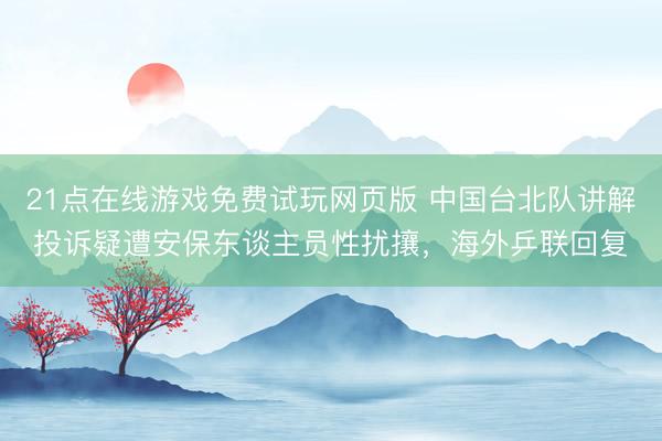 21点在线游戏免费试玩网页版 中国台北队讲解投诉疑遭安保东谈主员性扰攘，海外乒联回复