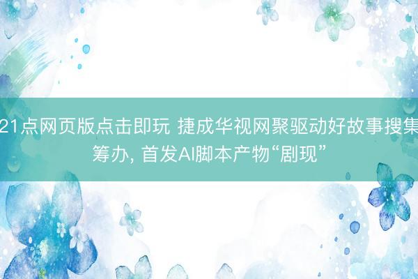 21点网页版点击即玩 捷成华视网聚驱动好故事搜集筹办， 首发AI脚本产物“剧现”