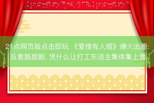 21点网页版点击即玩 《爱情有人烟》爆火出圈: 反套路甜剧， 凭什么让打工东谈主集体集上面