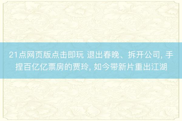 21点网页版点击即玩 退出春晚、拆开公司, 手捏百亿亿票房的贾玲, 如今带新片重出江湖