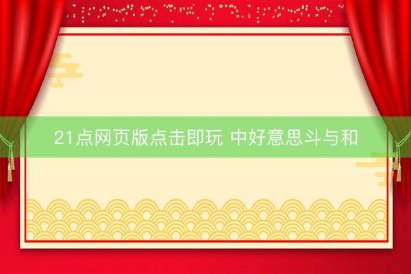 21点网页版点击即玩 中好意思斗与和
