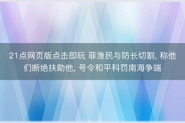 21点网页版点击即玩 菲渔民与防长切割， 称他们断绝扶助他， 号令和平科罚南海争端