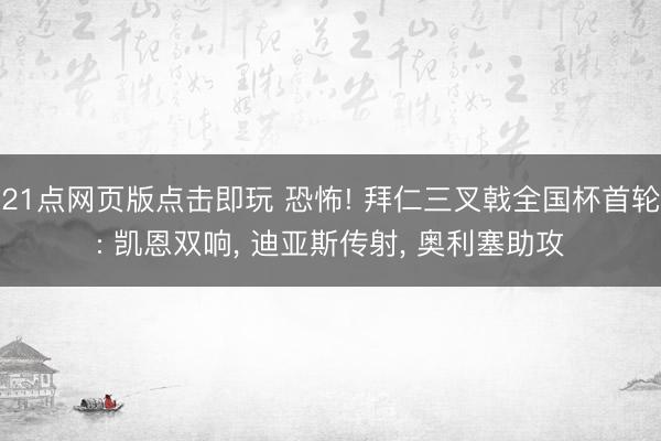 21点网页版点击即玩 恐怖! 拜仁三叉戟全国杯首轮: 凯恩双响， 迪亚斯传射， 奥利塞助攻