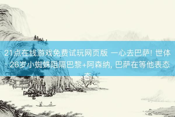 21点在线游戏免费试玩网页版 一心去巴萨! 世体: 26岁小蜘蛛阻隔巴黎+阿森纳， 巴萨在等他表态