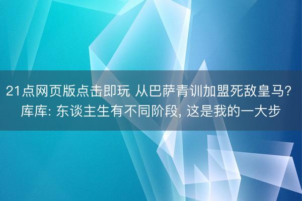 21点网页版点击即玩 从巴萨青训加盟死敌皇马? 库库: 东谈主生有不同阶段, 这是我的一大步