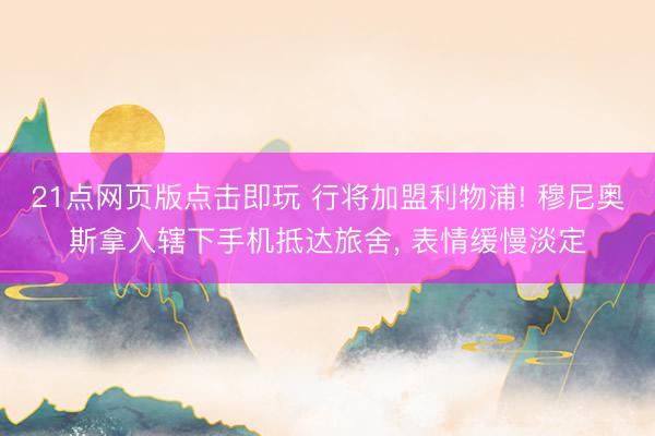 21点网页版点击即玩 行将加盟利物浦! 穆尼奥斯拿入辖下手机抵达旅舍, 表情缓慢淡定
