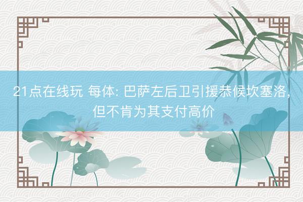 21点在线玩 每体: 巴萨左后卫引援恭候坎塞洛, 但不肯为其支付高价